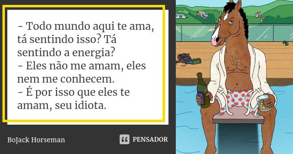 - Todo mundo aqui te ama, tá sentindo isso? Tá sentindo a energia? - Eles não me amam, eles nem me conhecem. - É por isso que eles te amam, seu idiota.... Frase de BoJack Horseman.