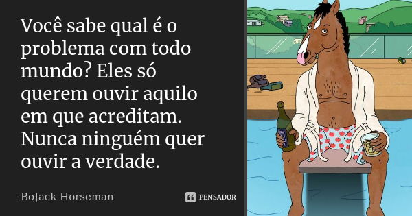 Você sabe qual é o problema com todo mundo? Eles só querem ouvir aquilo em que acreditam. Nunca ninguém quer ouvir a verdade.... Frase de BoJack Horseman.