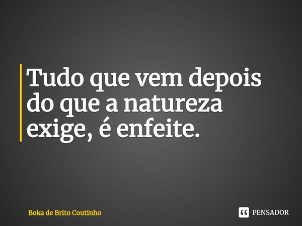 ⁠Tudo que vem depois do que a natureza exige, é enfeite.... Frase de Boka de Brito Coutinho.