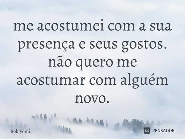 me acostumei com a sua presença e seus gostos. não quero me acostumarcom alguém novo.... Frase de Bokiyomi..