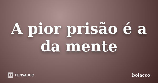 A pior prisão é a da mente... Frase de bolacco.