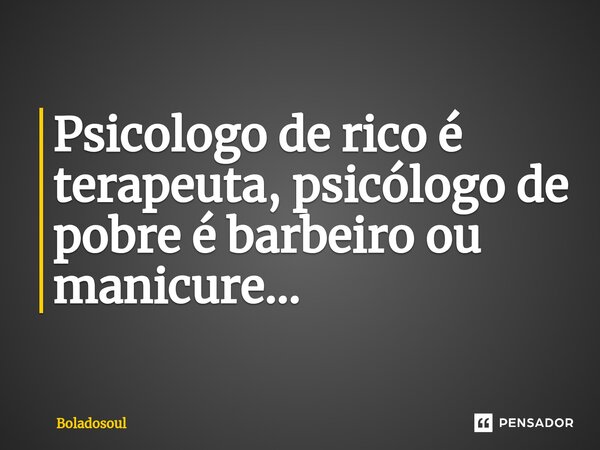 ⁠Psicologo de rico é terapeuta, psicólogo de pobre é barbeiro ou manicure...... Frase de Boladosoul.