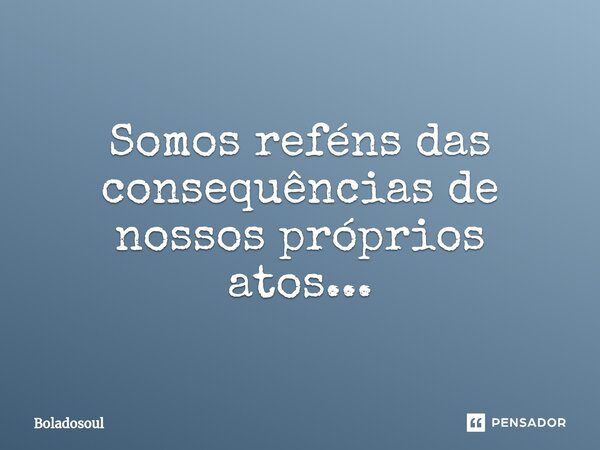 Somos reféns das consequências de nossos próprios atos⁠...... Frase de Boladosoul.