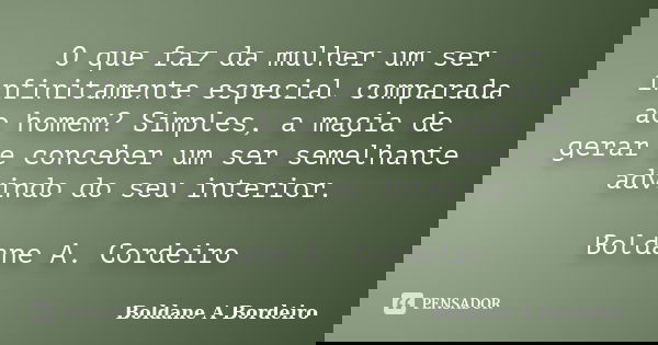 O que faz da mulher um ser infinitamente especial comparada ao homem? Simples, a magia de gerar e conceber um ser semelhante advindo do seu interior. Boldane A.... Frase de Boldane A Bordeiro.