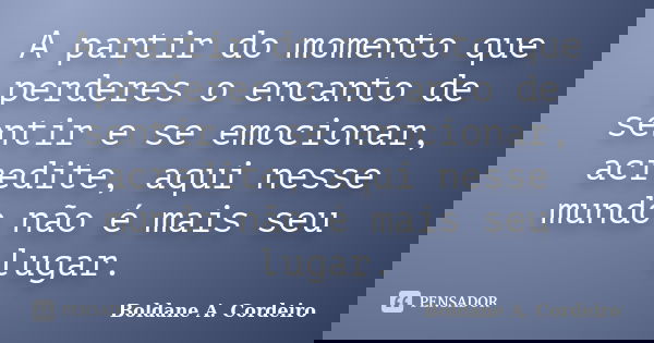A partir do momento que perderes o encanto de sentir e se emocionar, acredite, aqui nesse mundo não é mais seu lugar.... Frase de Boldane A. Cordeiro.