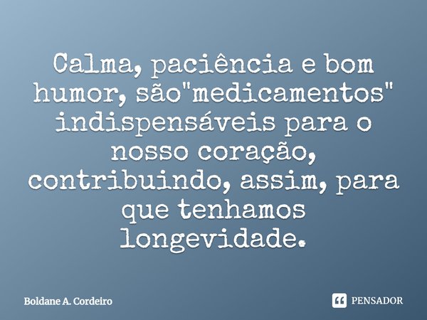 Calma, paciência e bom humor, são "medicamentos" indispensáveis para o nosso coração, contribuindo, assim, para que tenhamos longevidade.... Frase de Boldane A. Cordeiro.