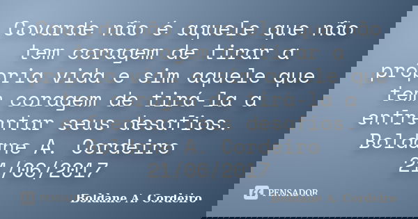 Covarde não é aquele que não tem coragem de tirar a própria vida e sim aquele que tem coragem de tirá-la a enfrentar seus desafios. Boldane A. Cordeiro 21/06/20... Frase de Boldane A. Cordeiro.