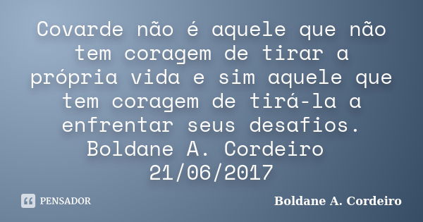 Covarde não é aquele que não tem coragem de tirar a própria vida e sim aquele que tem coragem de tirá-la a enfrentar seus desafios. Boldane A. Cordeiro 21/06/20... Frase de Boldane A. Cordeiro.