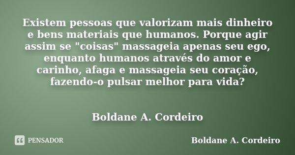Existem pessoas que valorizam mais dinheiro e bens materiais que humanos. Porque agir assim se "coisas" massageia apenas seu ego, enquanto humanos atr... Frase de Boldane A. Cordeiro.