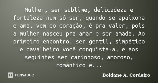 Mulher, ser sublime, delicadeza e fortaleza num só ser, quando se apaixona e ama, vem do coração, é pra valer, pois a mulher nasceu pra amar e ser amada. Ao pri... Frase de Boldane A. Cordeiro.