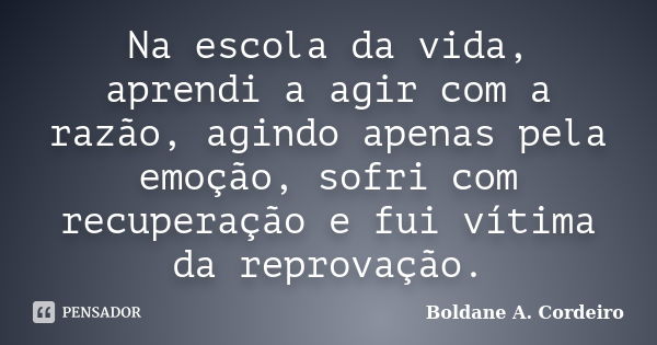 Na escola da vida, aprendi a agir com a razão, agindo apenas pela emoção, sofri com recuperação e fui vítima da reprovação.... Frase de Boldane A. Cordeiro.