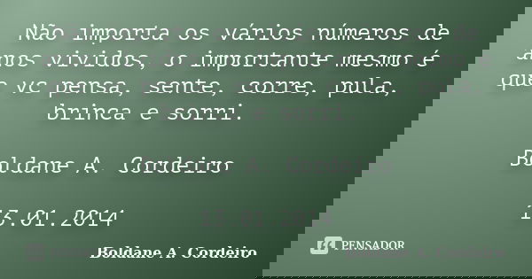 Não importa os vários números de anos vividos, o importante mesmo é que vc pensa, sente, corre, pula, brinca e sorri. Boldane A. Cordeiro 13.01.2014... Frase de Boldane A. Cordeiro.
