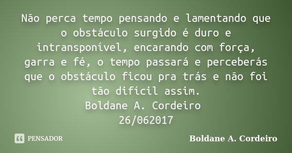 Não perca tempo pensando e lamentando que o obstáculo surgido é duro e intransponível, encarando com força, garra e fé, o tempo passará e perceberás que o obstá... Frase de Boldane A. Cordeiro.