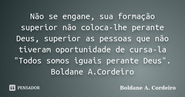 Não se engane, sua formação superior não coloca-lhe perante Deus, superior as pessoas que não tiveram oportunidade de cursa-la "Todos somos iguais perante ... Frase de Boldane A. Cordeiro.