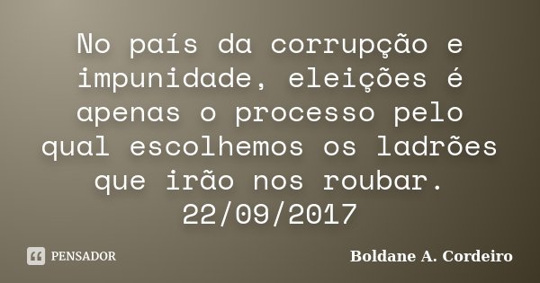 No país da corrupção e impunidade, eleições é apenas o processo pelo qual escolhemos os ladrões que irão nos roubar. 22/09/2017... Frase de Boldane A. Cordeiro.