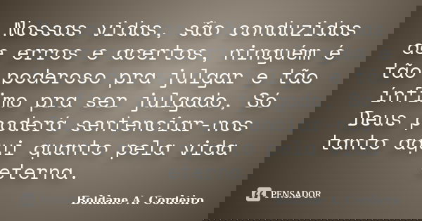 Nossas vidas, são conduzidas de erros e acertos, ninguém é tão poderoso pra julgar e tão ínfimo pra ser julgado, Só Deus poderá sentenciar-nos tanto aqui quanto... Frase de Boldane A. Cordeiro.