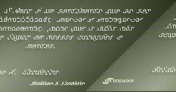O Amor é um sentimento que ao ser identificado, ama-se e entrega-se intensamente, para que o ódio não ocupe lugar em nossos corações e mentes. Boldane A. Cordei... Frase de Boldane A. Cordeiro.