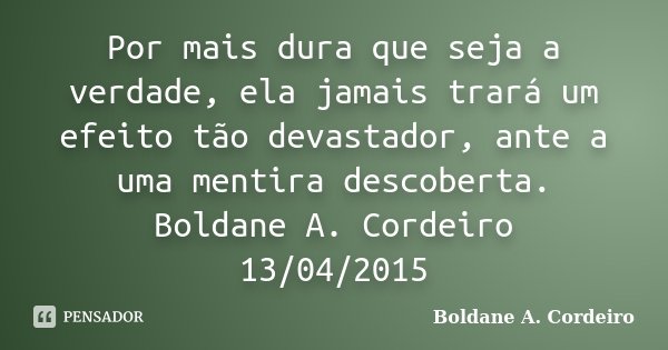 Por mais dura que seja a verdade, ela jamais trará um efeito tão devastador, ante a uma mentira descoberta. Boldane A. Cordeiro 13/04/2015... Frase de Boldane A. Cordeiro.