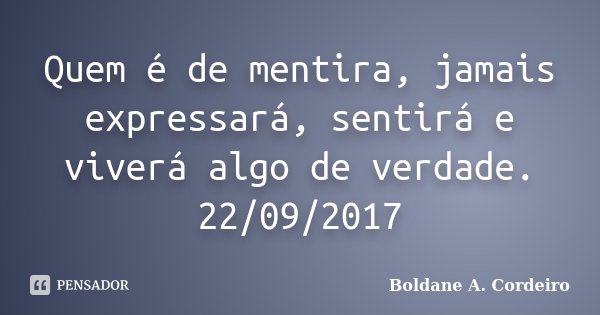 Quem é de mentira, jamais expressará, sentirá e viverá algo de verdade. 22/09/2017... Frase de Boldane A.Cordeiro.