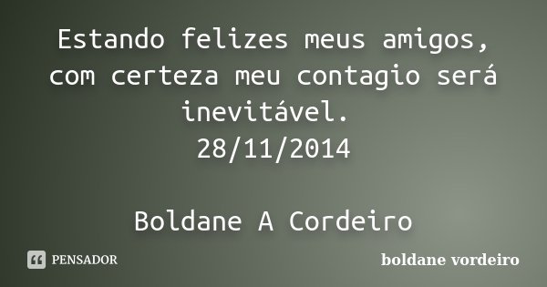 Estando felizes meus amigos, com certeza meu contagio será inevitável. 28/11/2014 Boldane A Cordeiro... Frase de boldane vordeiro.