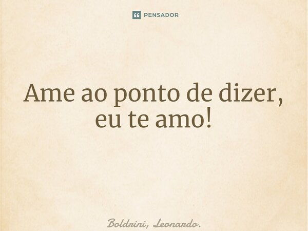Ame ao ponto de dizer, eu te amo! ⁠... Frase de Boldrini, Leonardo..