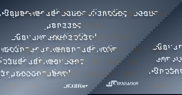 Poupe-me de suas ironias, seus porcos. Sou um exército! Sou o maior e o menor de mim em virtude do meu ser. Portanto passar bem!... Frase de B.Oliver.
