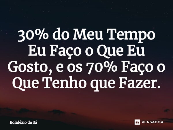 30% do Meu Tempo Eu Faço o Que Eu Gosto, e os 70% Faço o Que Tenho que Fazer.⁠... Frase de Bolidézio de Sá.