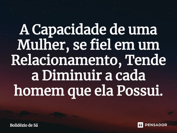 A Capacidade de uma Mulher, se fiel em um Relacionamento, Tende a Diminuir a cada homem que ela Possui.⁠... Frase de Bolidézio de Sá.