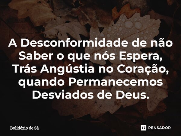 ⁠A Desconformidade de não Saber o que nós Espera, Trás Angústia no Coração, quando Permanecemos Desviados de Deus.... Frase de Bolidézio de Sá.