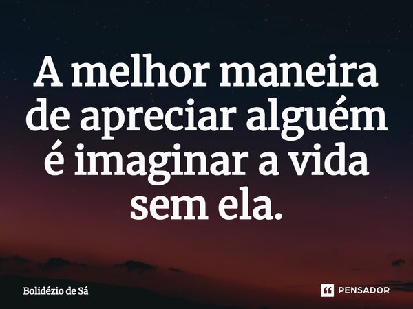 ⁠A melhor maneira de apreciar alguém é imaginar a vida sem ela.... Frase de Bolidézio de Sá.