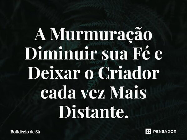 A Murmuração Diminuir sua Fé e Deixar o Criador cada vez Mais Distante.⁠... Frase de Bolidézio de Sá.