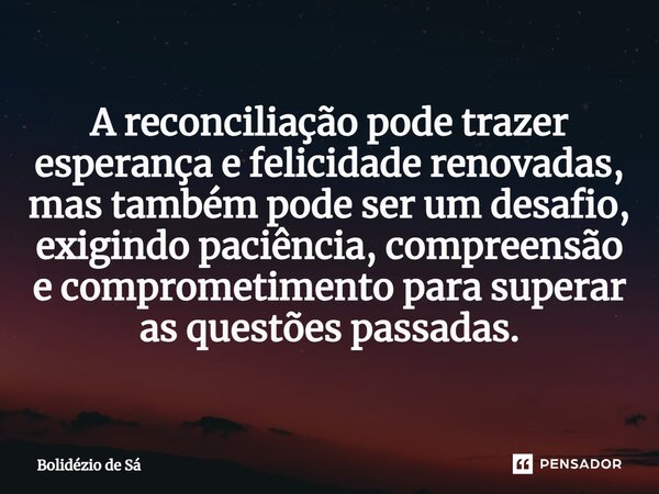 ⁠A reconciliação pode trazer esperança e felicidade renovadas, mas também pode ser um desafio, exigindo paciência, compreensão e comprometimento para superar as... Frase de Bolidézio de Sá.