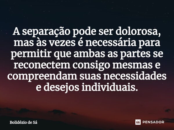 ⁠A separação pode ser dolorosa, mas às vezes é necessária para permitir que ambas as partes se reconectem consigo mesmas e compreendam suas necessidades e desej... Frase de Bolidézio de Sá.