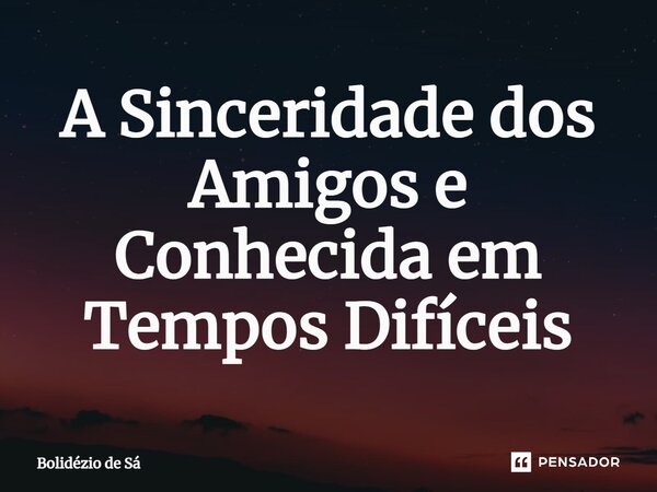 ⁠A Sinceridade dos Amigos e Conhecida em Tempos Difíceis... Frase de Bolidézio de Sá.