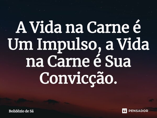 ⁠A Vida na Carne é Um Impulso, a Vida na Carne é Sua Convicção.... Frase de Bolidézio de Sá.