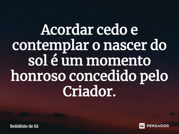 ⁠Acordar cedo e contemplar o nascer do sol é um momento honroso concedido pelo Criador.... Frase de Bolidézio de Sá.