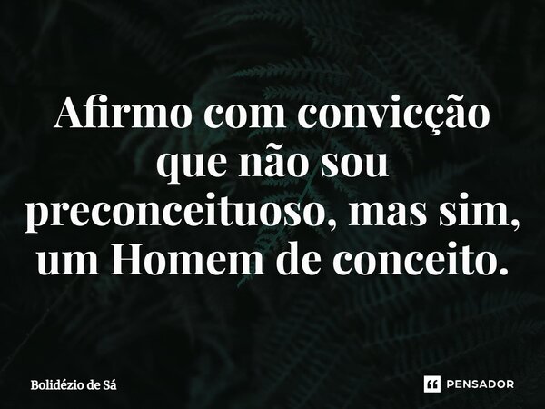 ⁠Afirmo com convicção que não sou preconceituoso, mas sim, um Homem de conceito.... Frase de Bolidézio de Sá.