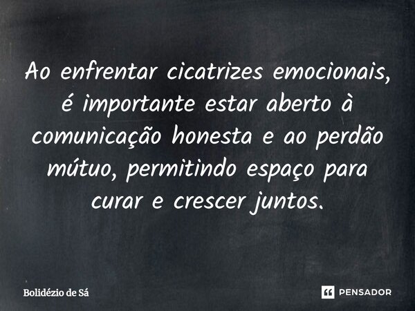 ⁠Ao enfrentar cicatrizes emocionais, é importante estar aberto à comunicação honesta e ao perdão mútuo, permitindo espaço para curar e crescer juntos.... Frase de Bolidézio de Sá.