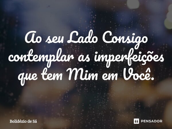 ⁠Ao seu Lado Consigo contemplar as imperfeições que tem Mim em Você.... Frase de Bolidézio de Sá.