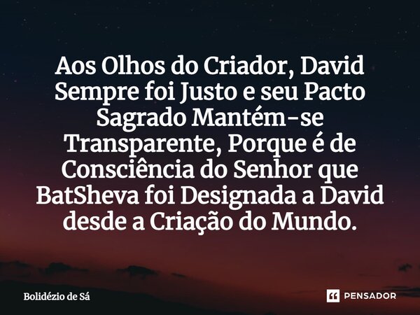 ⁠⁠Aos Olhos do Criador, David Sempre foi Justo e seu Pacto Sagrado Mantém-se Transparente, Porque é de Consciência do Senhor que BatSheva foi Designada a David ... Frase de Bolidézio de Sá.