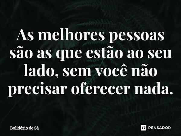 ⁠As melhores pessoas são as que estão ao seu lado, sem você não precisar oferecer nada.... Frase de Bolidézio de Sá.