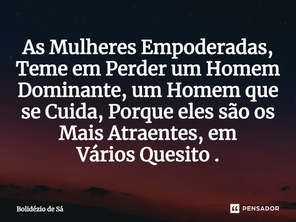 As Mulheres Empoderadas, Teme em Perder um Homem Dominante, um Homem que se Cuida, Porque eles são os Mais Atraentes, em Vários Quesito .⁠... Frase de Bolidézio de Sá.