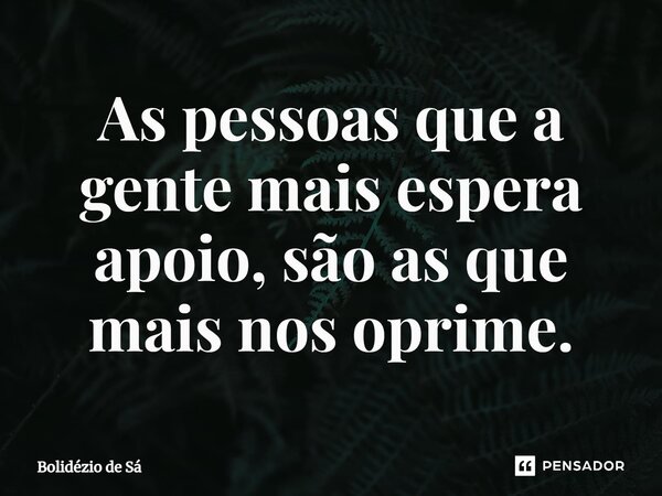 ⁠As pessoas que a gente mais espera apoio, são as que mais nos oprime.... Frase de Bolidézio de Sá.