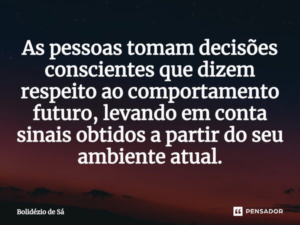 ⁠As pessoas tomam decisões conscientes que dizem respeito ao comportamento futuro, levando em conta sinais obtidos a partir do seu ambiente atual.... Frase de Bolidézio de Sá.