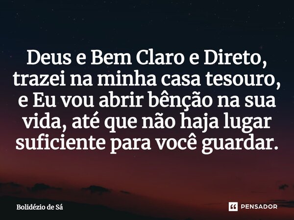 ⁠Deus e Bem Claro e Direto, trazei na minha casa tesouro, e Eu vou abrir bênção na sua vida, até que não haja lugar suficiente para você guardar.... Frase de Bolidézio de Sá.