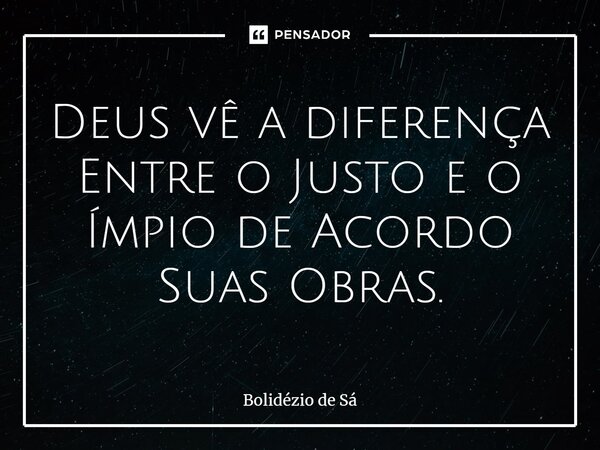 ⁠Deus vê a diferença Entre o Justo e o Ímpio de Acordo Suas Obras.... Frase de Bolidézio de Sá.