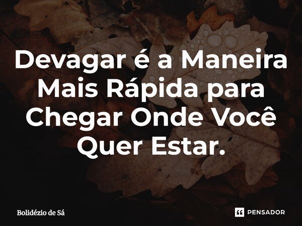 ⁠Devagar é a Maneira Mais Rápida para Chegar Onde Você Quer Estar.... Frase de Bolidézio de Sá.