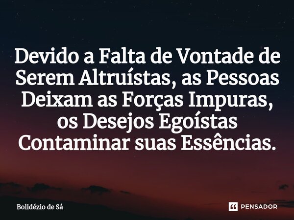 ⁠⁠Devido a Falta de Vontade de Serem Altruístas, as Pessoas Deixam as Forças Impuras, os Desejos Egoístas Contaminar suas Essências.... Frase de Bolidézio de Sá.