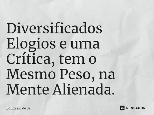 ⁠Diver⁠sificados Elogios e uma Crítica, tem o Mesmo Peso, na Mente Alienada.... Frase de Bolidézio de Sá.