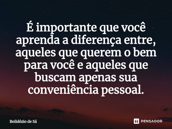 ⁠É importante que você aprenda a diferença entre, aqueles que querem o bem para você e aqueles que buscam apenas sua conveniência pessoal.... Frase de Bolidézio de Sá.